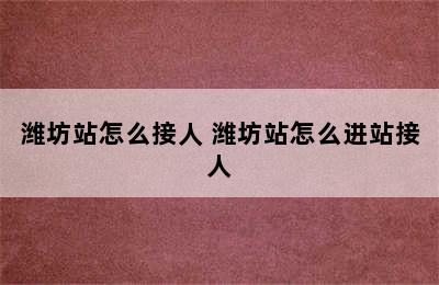 潍坊站怎么接人 潍坊站怎么进站接人